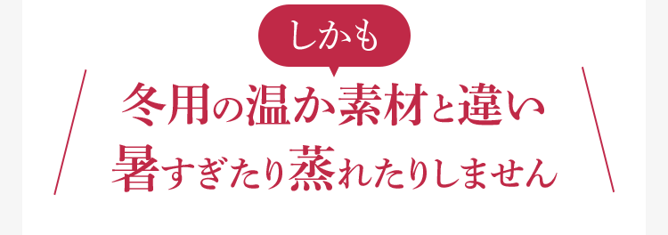 しかも冬用の温か素材と違い暑すぎたり蒸れたりしません