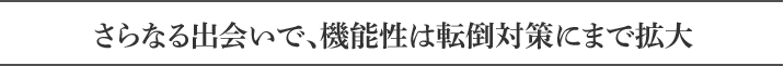 さらなる出会いで、機能性は転倒対策にまで拡大