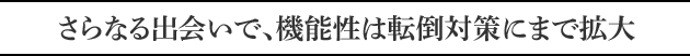さらなる出会いで、機能性は転倒対策にまで拡大