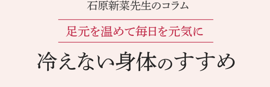 石原新菜先生のコラム 足元を温めて毎日を元気に 冷えない身体のすすめ
