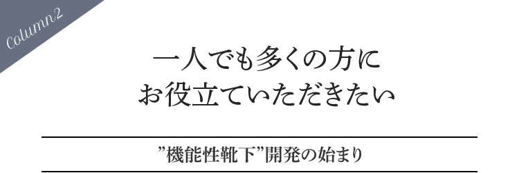 Column2 一人でも多くの方にお役立ていただきたい 靴下開発の始まり