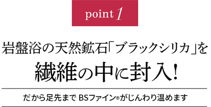 point1 岩盤浴の天然鉱石「ブラックシリカ」を繊維の中に封入!だから足先まで BSファインがじんわりポカポカ温めます