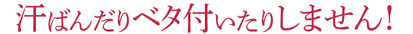 汗ばんだりベタ付いたりしません!