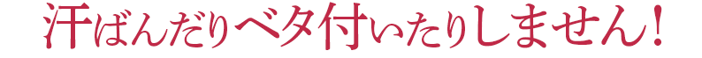 汗ばんだりベタ付いたりしません!