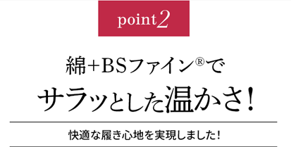 point2 綿+BSファイン®︎でサラッとした温かさ!快適な履き心地を実現しました!