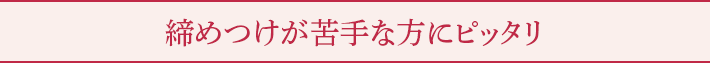 締めつけが苦手な方にピッタリ