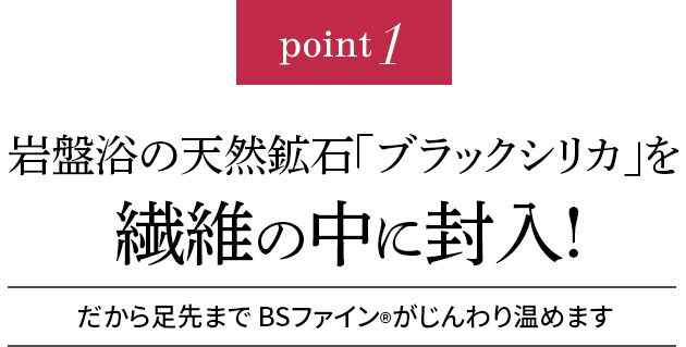 point1 岩盤浴の天然鉱石「ブラックシリカ」を繊維の中に封入!だから足先まで BSファインがじんわりポカポカ温めます