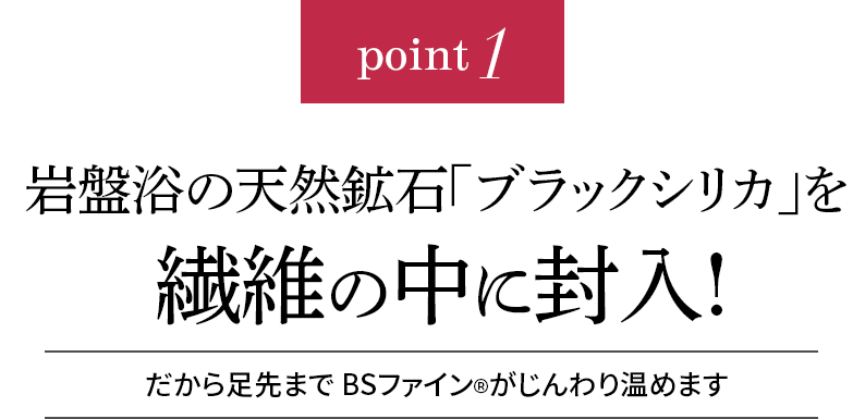 point1 岩盤浴の天然鉱石「ブラックシリカ」を繊維の中に封入!だから足先まで BSファインがじんわりポカポカ温めます