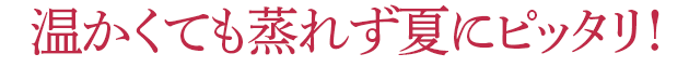 温かくても蒸れず夏にピッタリ!