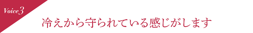 Voice3 冷えから守られている感じがします