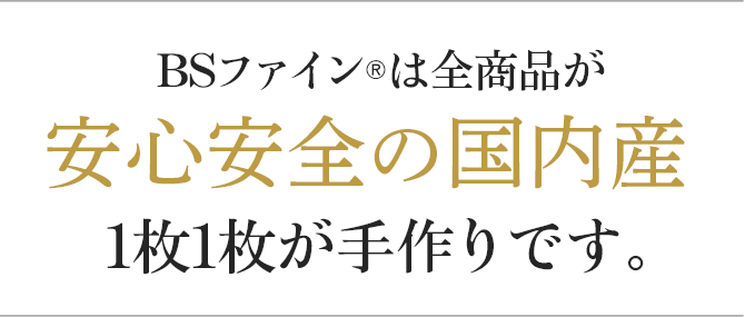 BSファインは全商品が安心安全の国内産1枚1枚が手作りです。