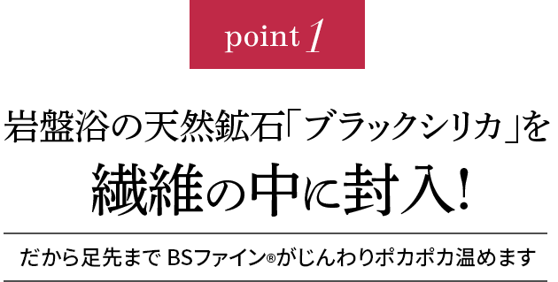 point1 岩盤浴の天然鉱石「ブラックシリカ」を繊維の中に封入!だから足先まで BSファインがじんわりポカポカ温めます