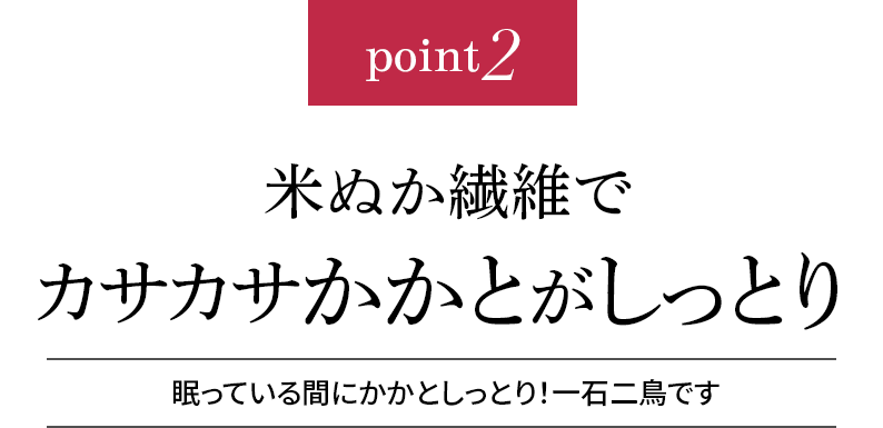 point2 米ぬか繊維がかかとをしっとり!眠っている間にかかとしっとり!一石二鳥です