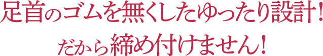 足首のゴムを無くしたゆったり設計!だから締め付けません!