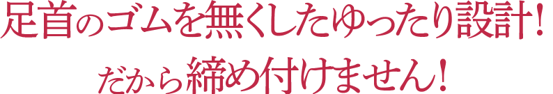 足首のゴムを無くしたゆったり設計!だから締め付けません!