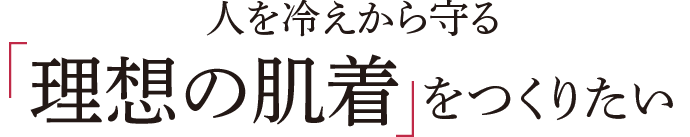 人を冷えから守る理想の肌着をつくりたい