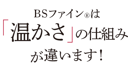 BSファインは温かさの仕組みが違います!