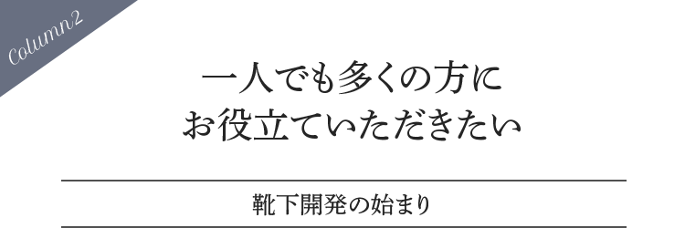 Column2 一人でも多くの方にお役立ていただきたい 靴下開発の始まり