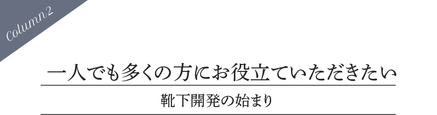 Column2 一人でも多くの方にお役立ていただきたい 靴下開発の始まり