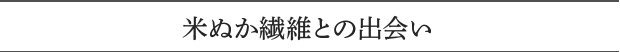 米ぬか繊維との出会い