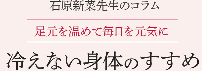 石原新菜先生のコラム 足元を温めて毎日を元気に 冷えない身体のすすめ