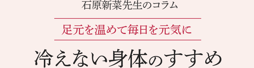 石原新菜先生のコラム 足元を温めて毎日を元気に 冷えない身体のすすめ