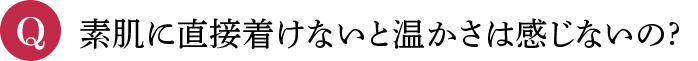 Q 素肌に直接着けないと温かさは感じないの?