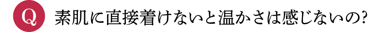 Q 素肌に直接着けないと温かさは感じないの?