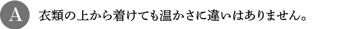 A 衣類の上から着けても温かさに違いはありません。