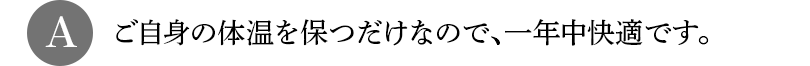 A ご自身の体温を保つだけなので、一年中快適です。