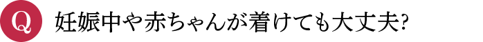 Q 妊娠中や赤ちゃんが着けても大丈夫?