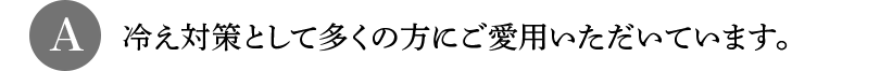 A 冷え対策として多くの方にご愛用いただいています。