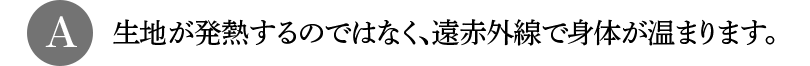 A 生地が発熱するのではなく、遠赤外線で身体が温まります。