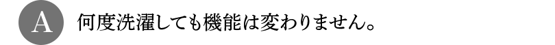 A 何度洗濯しても機能は変わりません。