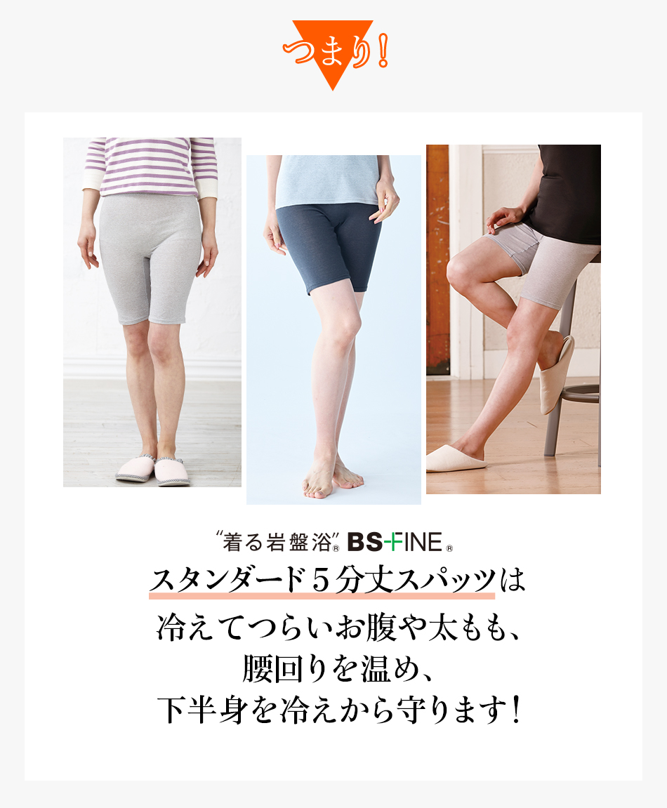 つまり!“着る岩盤浴®︎”BSファイン®︎のスタンダード5分丈スパッツは冷えてつらいお腹や太もも、腰回りを温め、下半身を冷えから守ります!