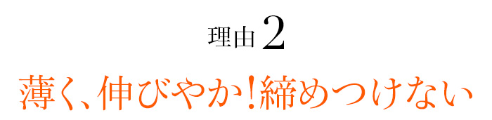理由02 薄く、伸びやか！締めつけない