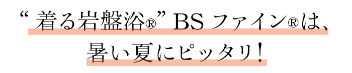 “着る岩盤浴Ⓡ” BSファインⓇは、暑い夏にピッタリ！