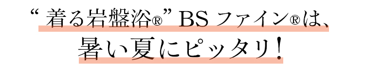 “着る岩盤浴Ⓡ” BSファインⓇは、暑い夏にピッタリ！