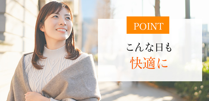 POINT こんな日も快適に