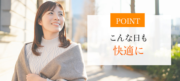 POINT こんな日も快適に