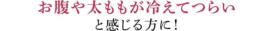 お腹や太ももが冷えてつらいと感じる方に！ 