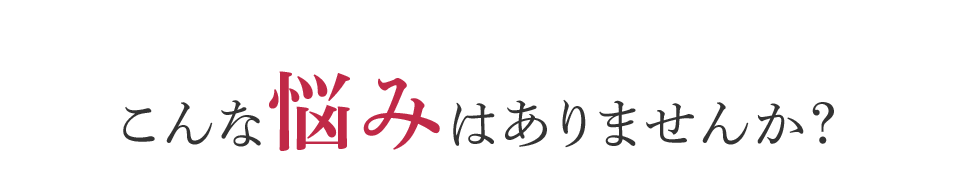 こんな悩みはありませんか？