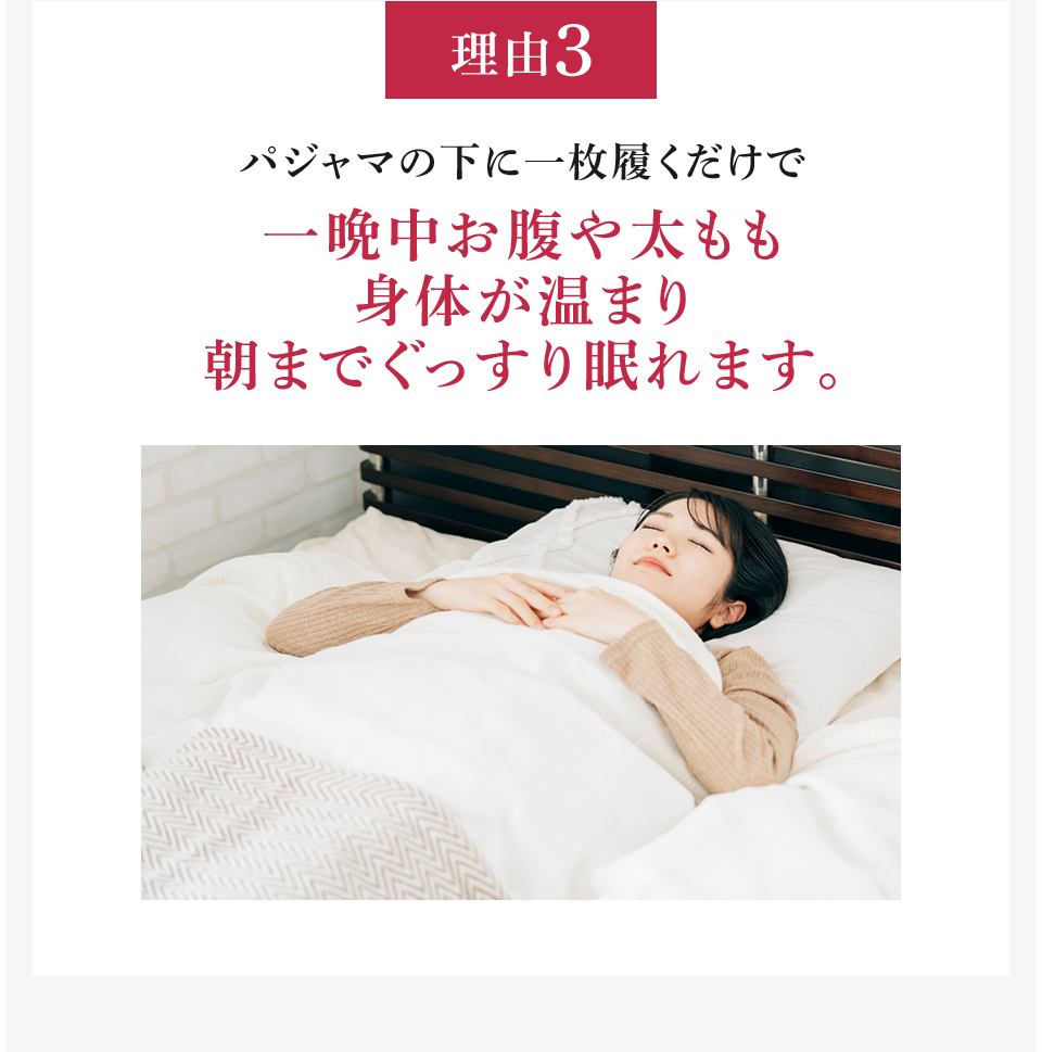 理由3 パジャマの下に一枚履くだけで一晩中お腹や太もも身体が温まり朝までぐっすり眠れます。