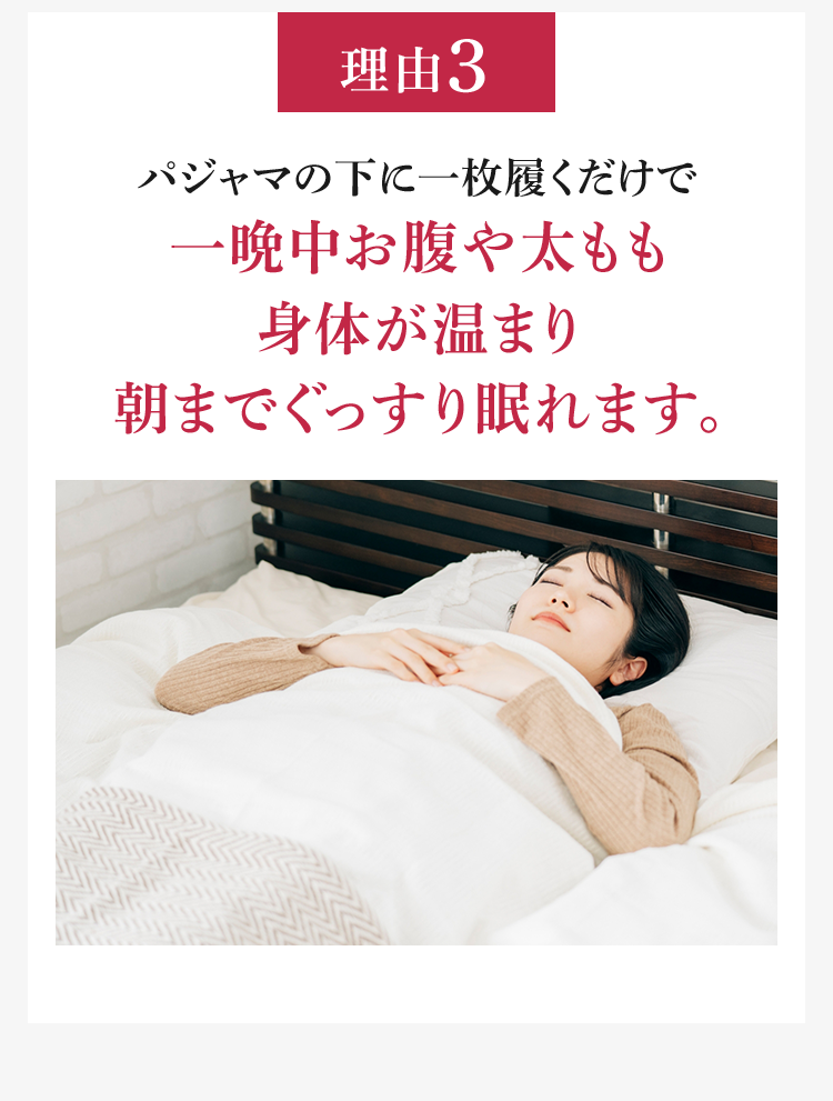 理由3 パジャマの下に一枚履くだけで一晩中お腹や太もも身体が温まり朝までぐっすり眠れます。