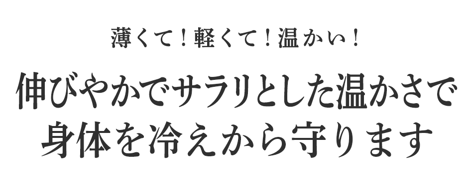 薄くて!軽くて!温かい!伸びやかでサラリとした温かさで身体を冷えから守ります。