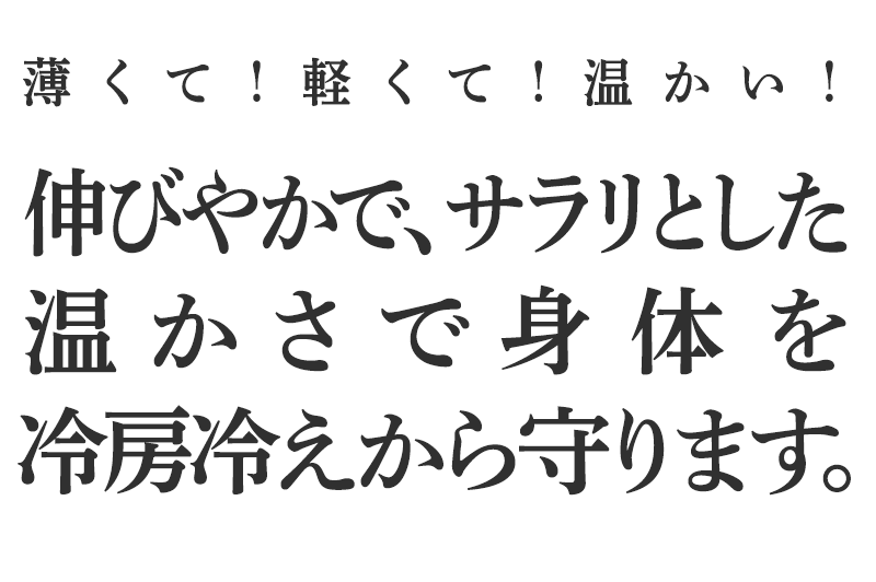 薄くて!軽くて!温かい!伸びやかでサラリとした温かさで身体を冷えから守ります。