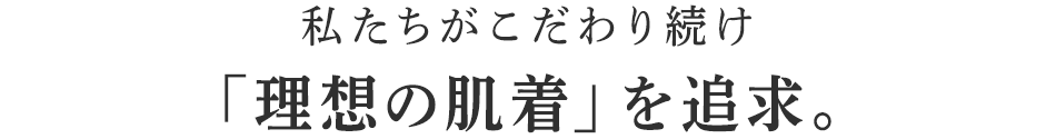 私たちがこだわり続け「理想の肌着」を追求