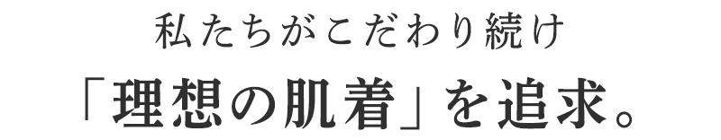 私たちがこだわり続け「理想の肌着」を追求