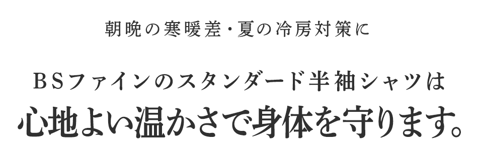 朝晩の寒暖差・夏の冷房対策にBSファインのスタンダード半袖シャツは心地よい温かさで身体を守ります。