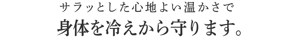 サラッとした心地よい温かさで冷えから身体を守ります。